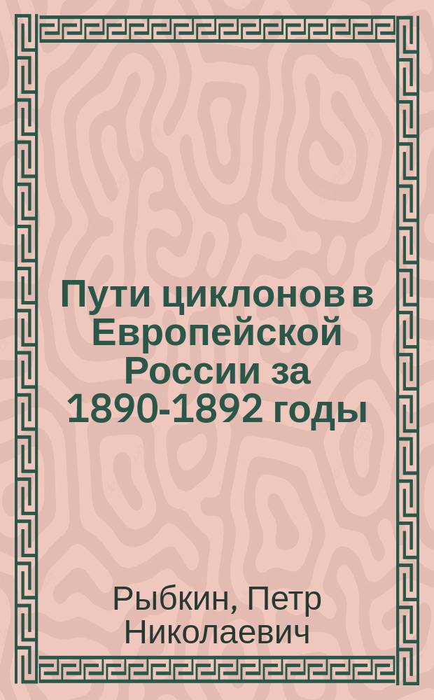 Пути циклонов в Европейской России за 1890-1892 годы : (Доложено в заседании Физ.-мат. отд-ния 10 янв. 1896 г.)