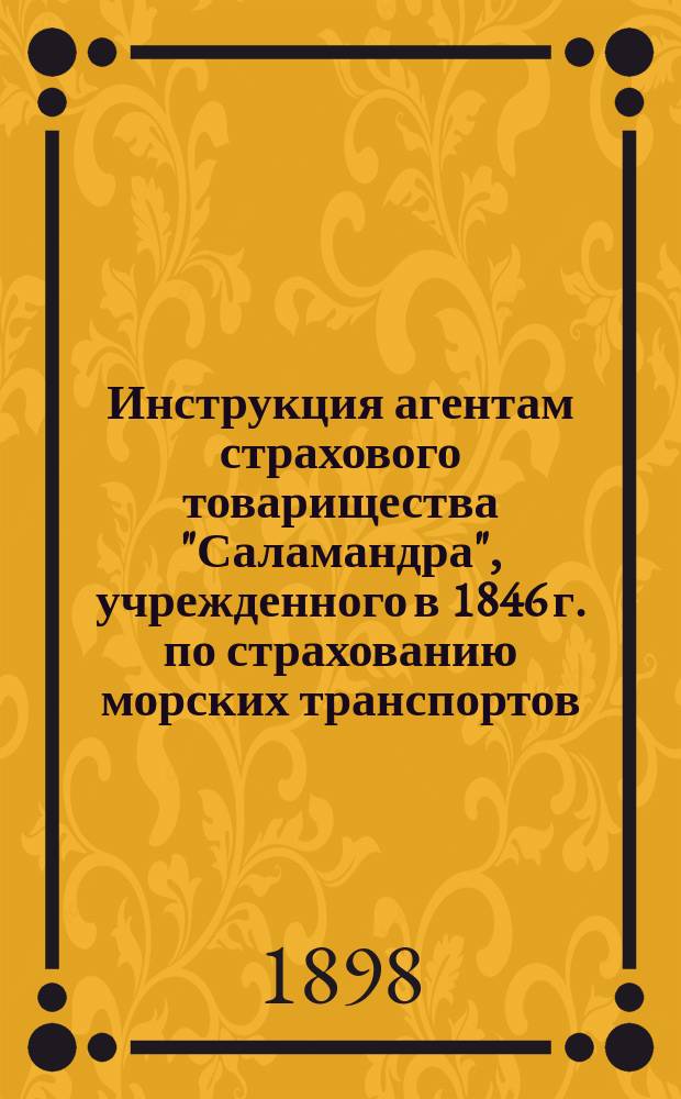 Инструкция агентам страхового товарищества "Саламандра", учрежденного в 1846 г. по страхованию морских транспортов : 1898 год