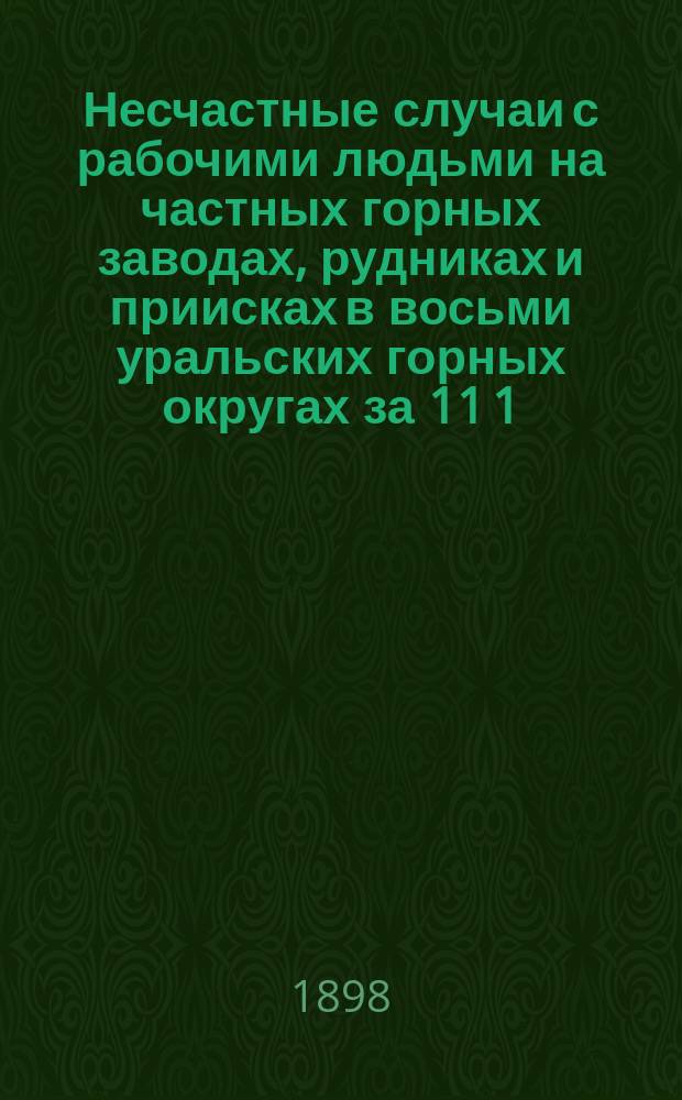 Несчастные случаи с рабочими людьми на частных горных заводах, рудниках и приисках в восьми уральских горных округах за 11 1/2 лет : Извлеч. из дел Урал. гор. упр