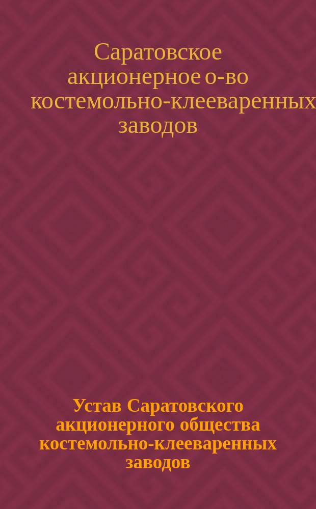 Устав Саратовского акционерного общества костемольно-клееваренных заводов : Утв. 3 июля 1898 г.