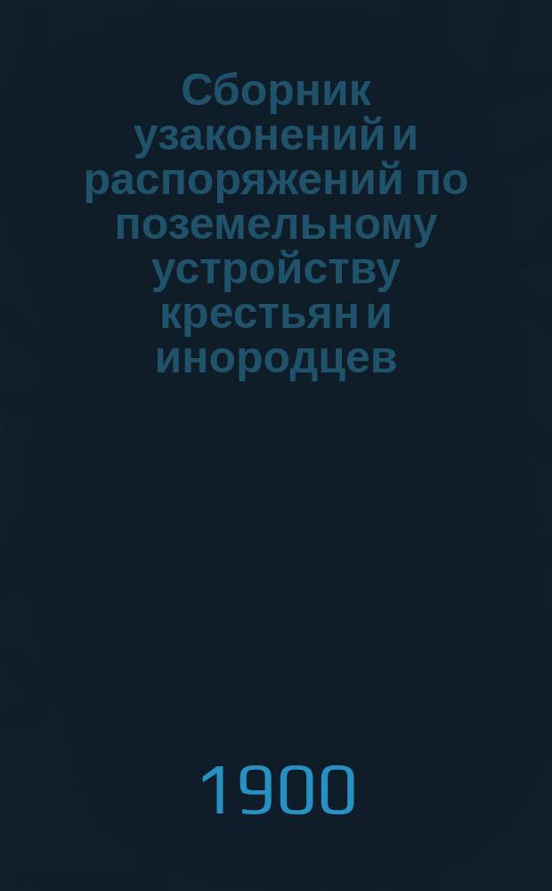 Сборник узаконений и распоряжений по поземельному устройству крестьян и инородцев, водворившихся на казенных землях губерний Тобольской, Томской, Енисейской и Иркутской