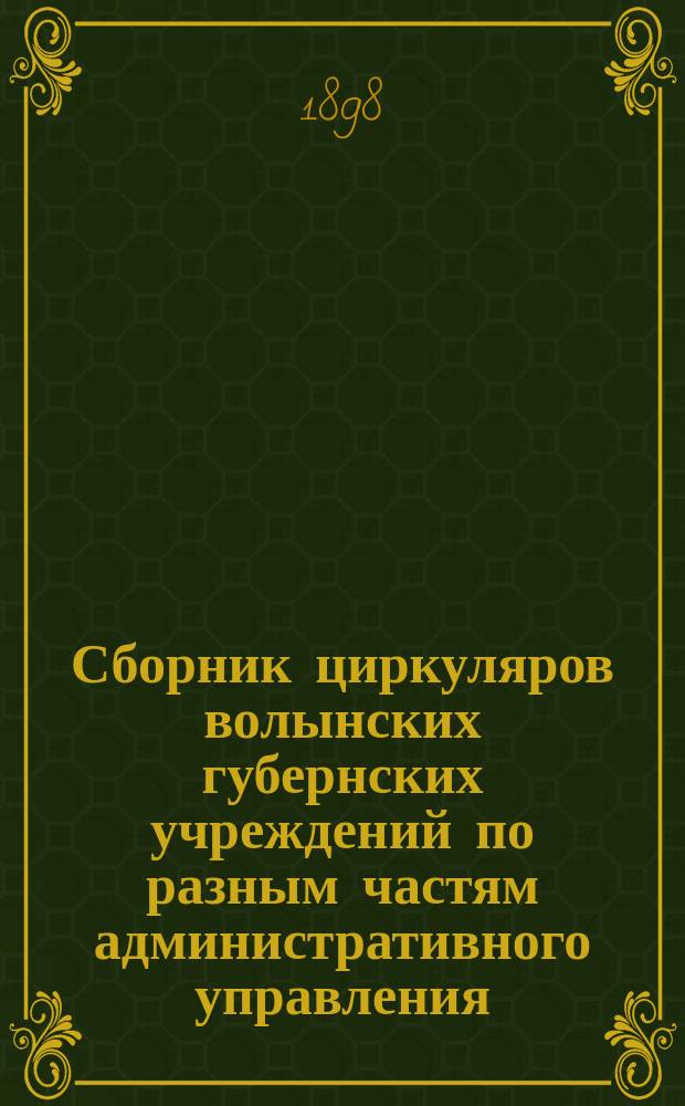 Сборник циркуляров волынских губернских учреждений по разным частям административного управления... ... с 1880 по 1897 год