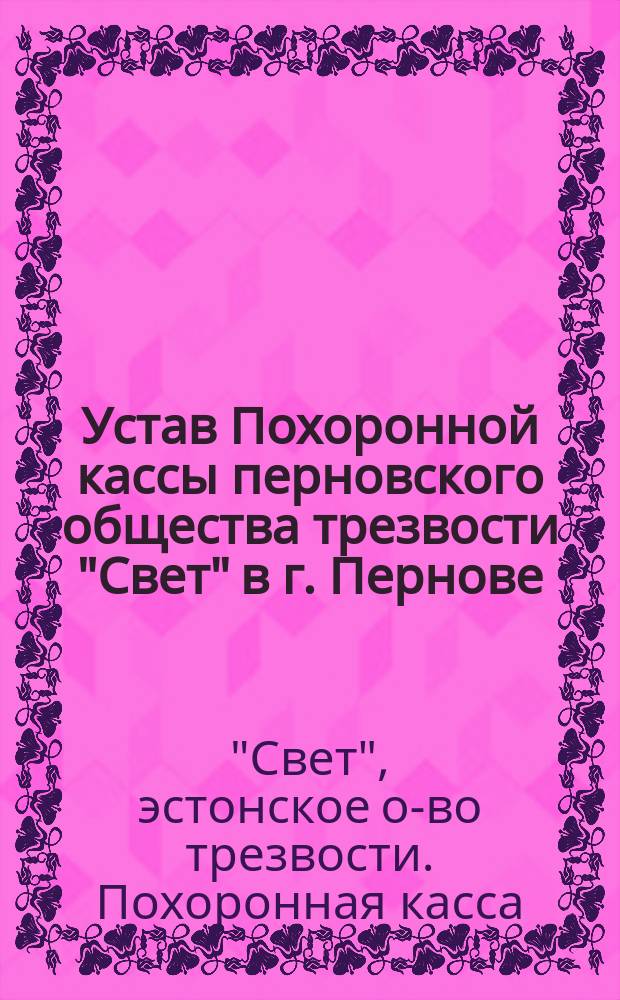 Устав Похоронной кассы перновского общества трезвости "Свет" в г. Пернове (Лифляндской губернии) : Утв. 16 февр. 1898 г.