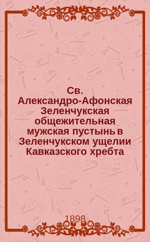 Св. Александро-Афонская Зеленчукская общежительная мужская пустынь в Зеленчукском ущелии Кавказского хребта, (Кубанской области Баталпашинского отдела) : Крат. заметка об основании обители и ее ближайших задачах
