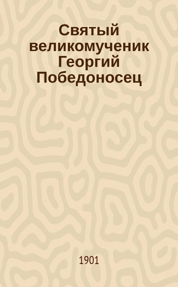 Святый великомученик Георгий Победоносец : Его жизнь, страдания и чудеса