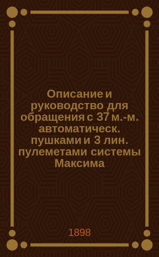 Описание и руководство для обращения с 37 м.-м. автоматическ. пушками и 3 лин. пулеметами системы Максима
