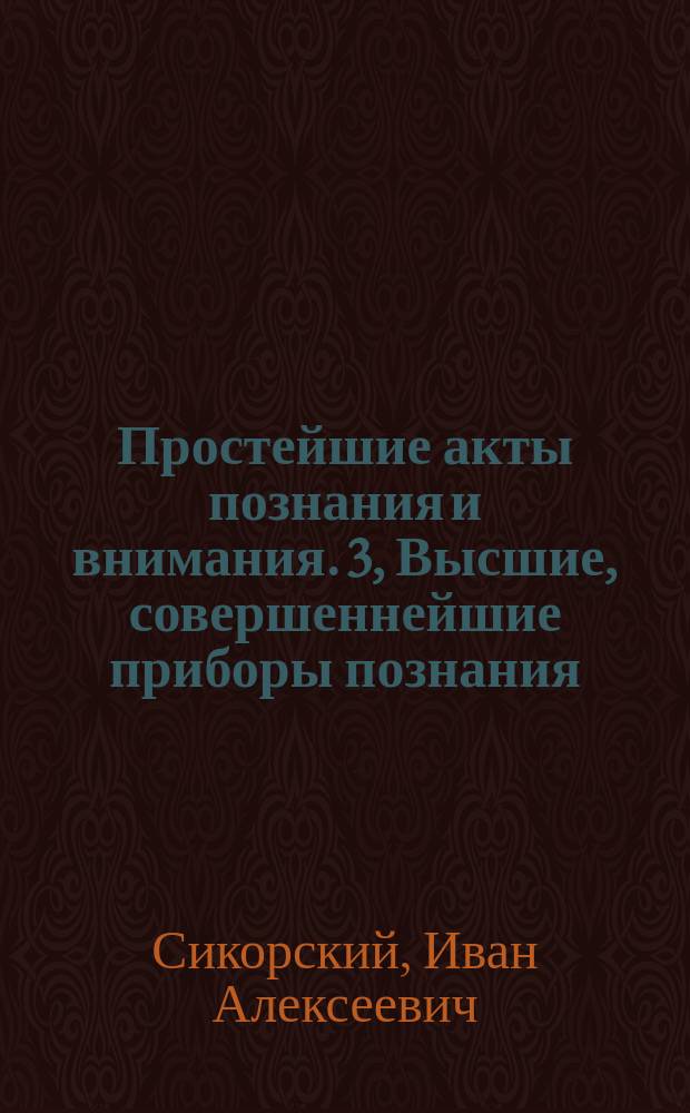 Простейшие акты познания и внимания. 3, Высшие, совершеннейшие приборы познания