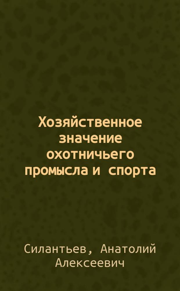 Хозяйственное значение охотничьего промысла и спорта : (Вступ. лекция по охотоведению, чит. 25 сент. 1898 г. в Лесн. ин-те)