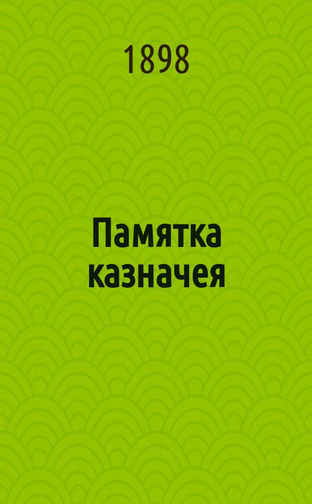 Памятка казначея : (Сост. по Законоположениям, объявлен. по 1 апр. 1898 г.) : Настол. справ. кн. для полковых и батальон. казначеев; для ст. адъютантов штабов дивизий и упр.: сапер., стрелковых, арт., резерв. и местн.; для зав. хоз.: батарейным в артиллерии и при упр. уезд. воин. начальников : С прил.