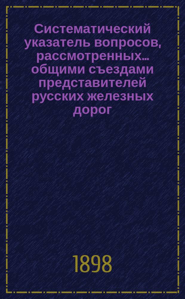Систематический указатель вопросов, рассмотренных... общими съездами представителей русских железных дорог.. : Вып. [1]-. [Вып. 1] : XXIII-LX съездами... за время с 1885 по 1897 г.