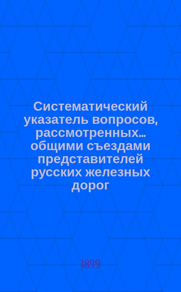 Систематический указатель вопросов, рассмотренных... общими съездами представителей русских железных дорог.. : Вып. [1]-. Вып. 2 : LXI-LXX съездами... в 1897 и 1898 гг.