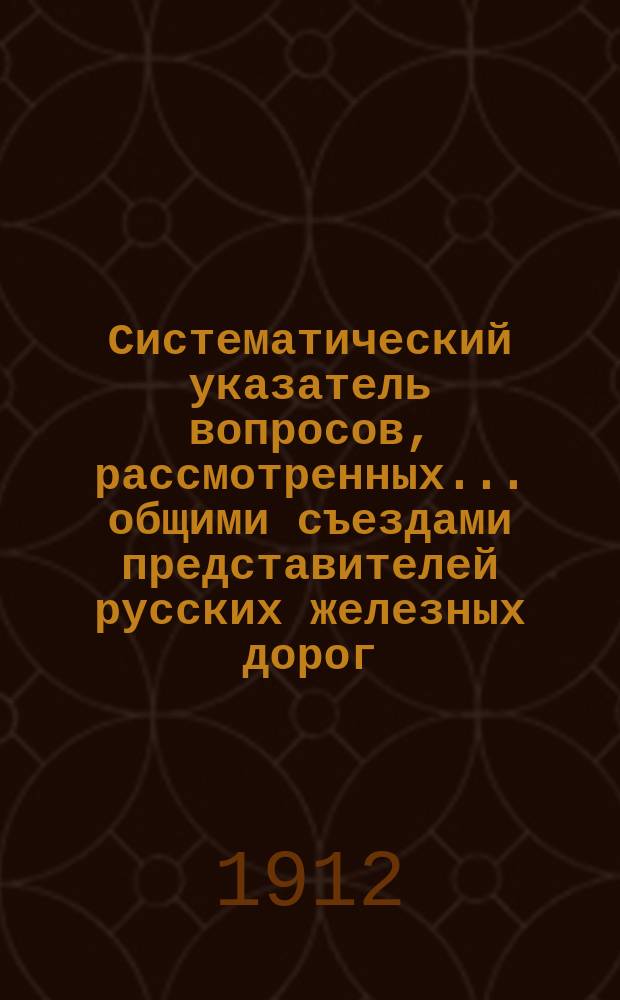 Систематический указатель вопросов, рассмотренных... общими съездами представителей русских железных дорог.. : Вып. [1]-. Вып. 7 : CXI-CXV съездами... в 1910 г.