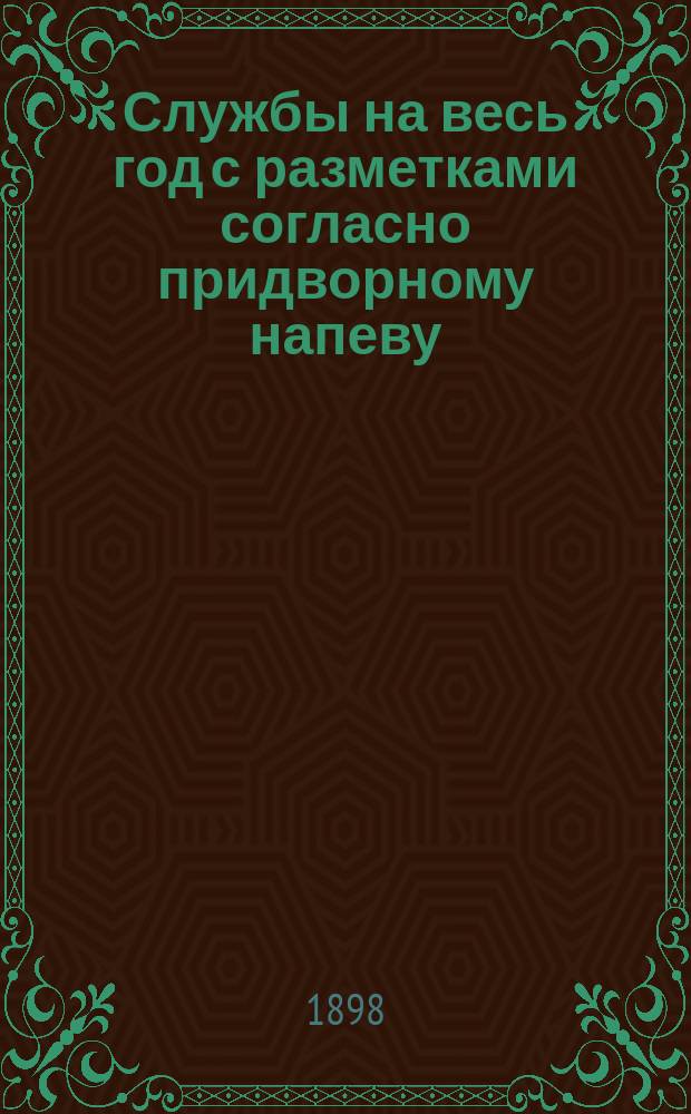 Службы на весь год с разметками согласно придворному напеву : Пособие при обучении церк. пения в классах Придвор. капеллы