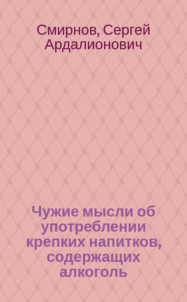 Чужие мысли об употреблении крепких напитков, содержащих алкоголь (водки, виноградного вина, пива и других), собранные председателем С.-Петербургского общества трезвости С.А. Смирновым