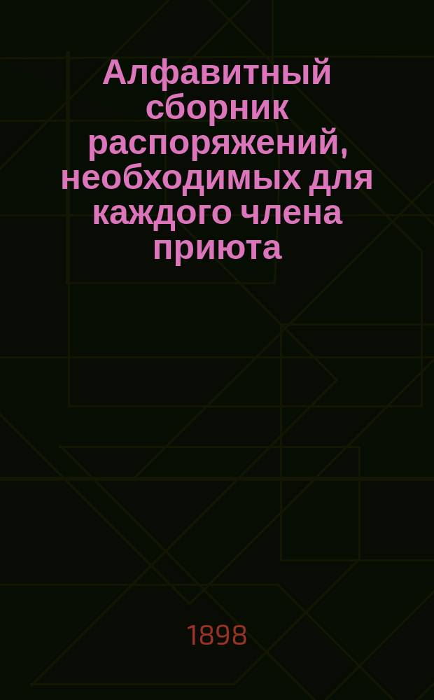 Алфавитный сборник распоряжений, необходимых для каждого члена приюта : (Настол. кн.)