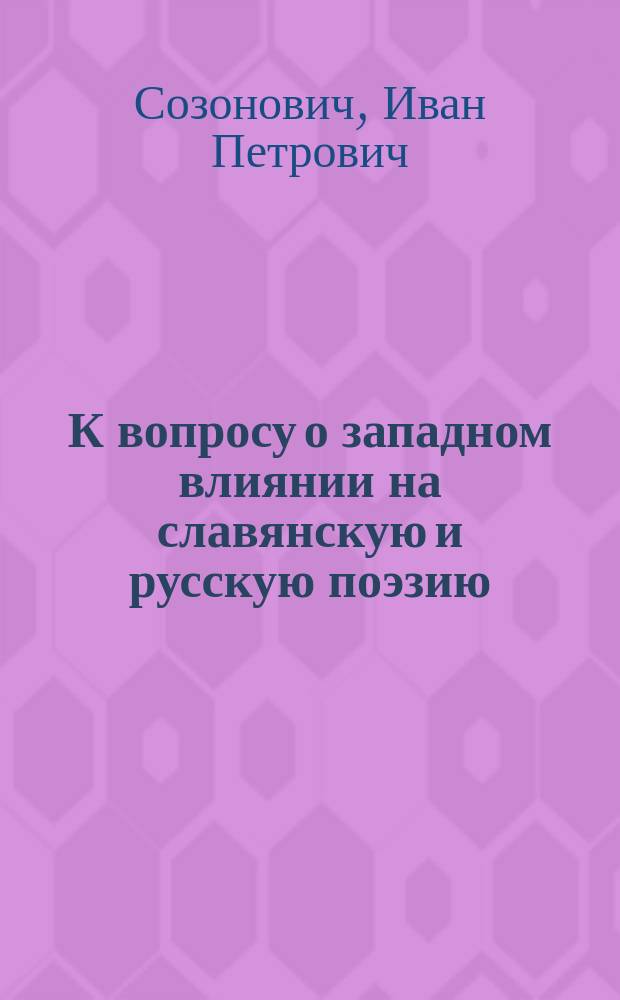 К вопросу о западном влиянии на славянскую и русскую поэзию : Исслед. И. Созоновича, проф. Варш. ун-та