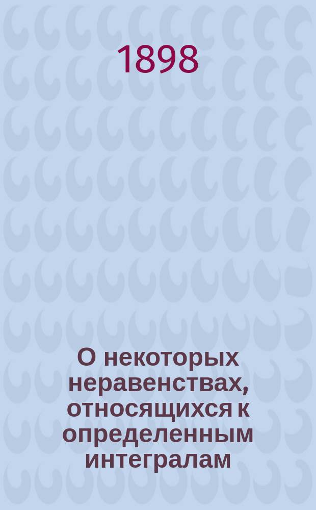 О некоторых неравенствах, относящихся к определенным интегралам : (Доложено в заседании Физ.-мат. отд-ния 7 янв. 1898 г.)