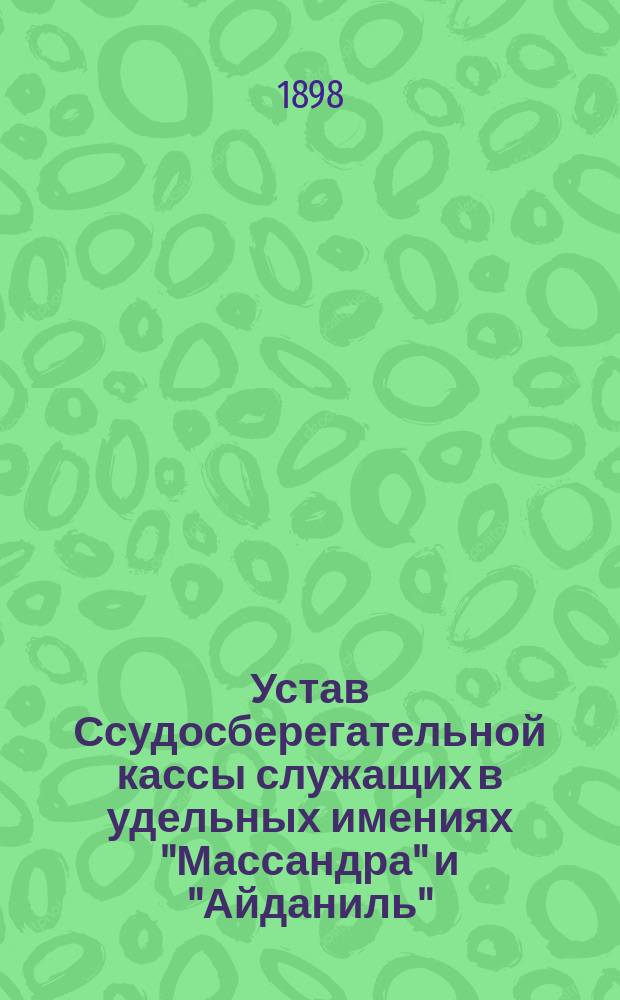 Устав Ссудосберегательной кассы служащих в удельных имениях "Массандра" и "Айданиль" : Утв. 8 янв. 1898 г.