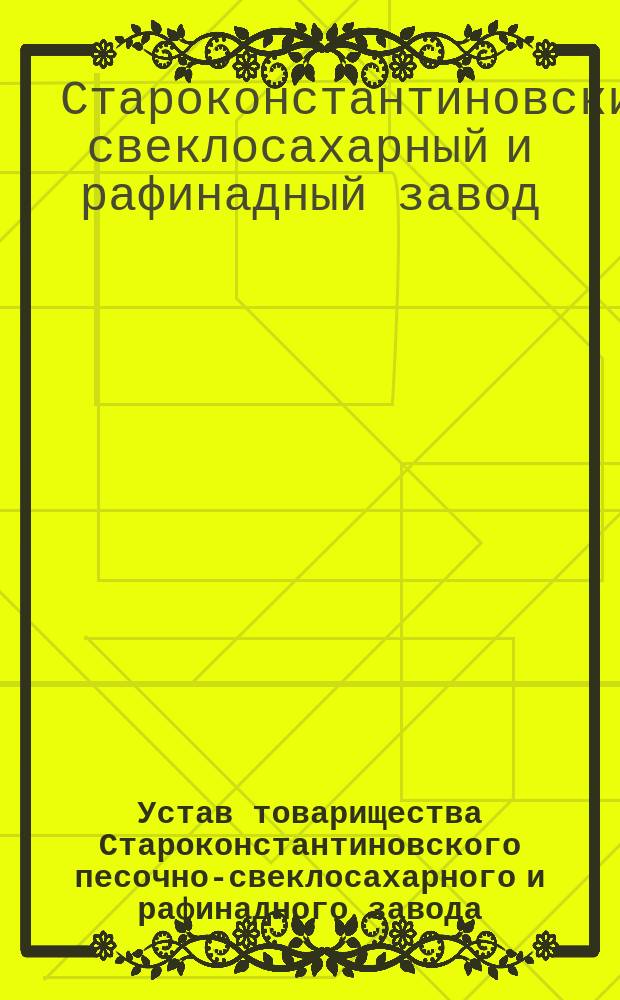 Устав товарищества Староконстантиновского песочно-свеклосахарного и рафинадного завода : Утв. 19 дек. 1897 г.