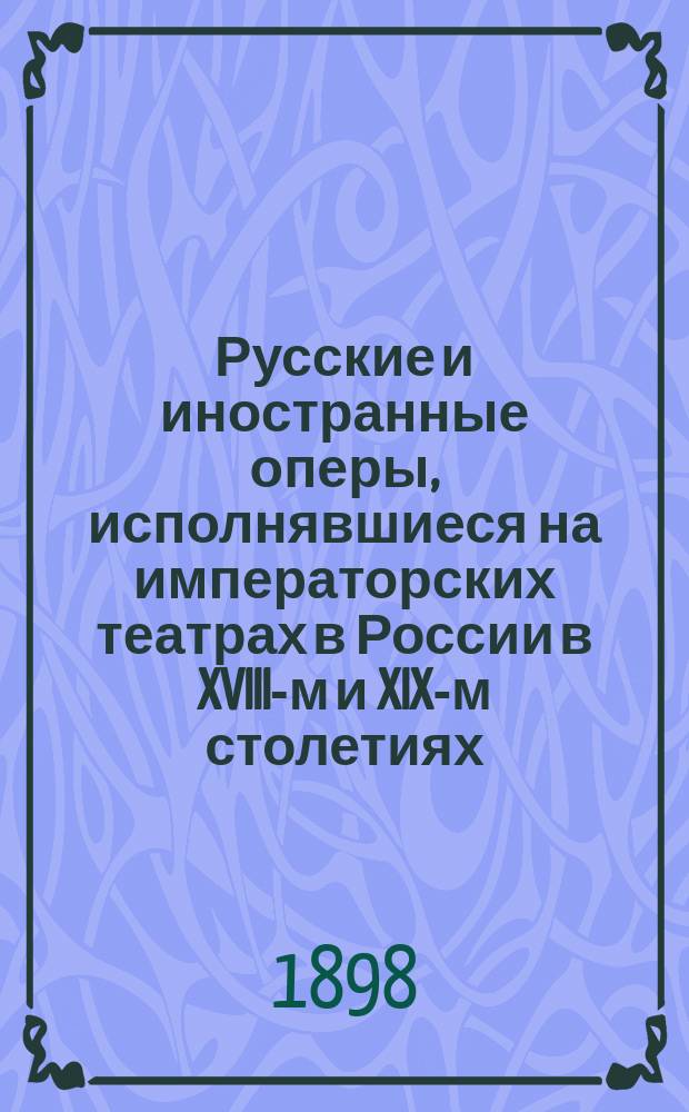 ... Русские и иностранные оперы, исполнявшиеся на императорских театрах в России в XVIII-м и XIX-м столетиях