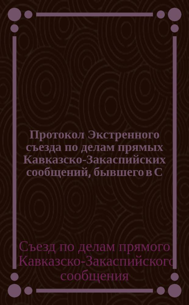 Протокол Экстренного съезда по делам прямых Кавказско-Закаспийских сообщений, бывшего в С.-Петербурге 26 июня 1898 года, по вопросу о порядке заведывания делами сих сообщений, по случаю смерти заведующего оными Е.В. Никитина