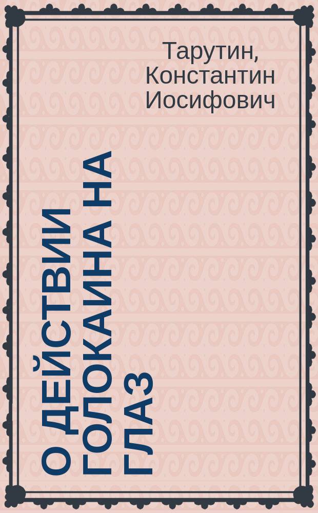 О действии голокаина на глаз : Дис. на степ. д-ра мед. Константина Тарутина