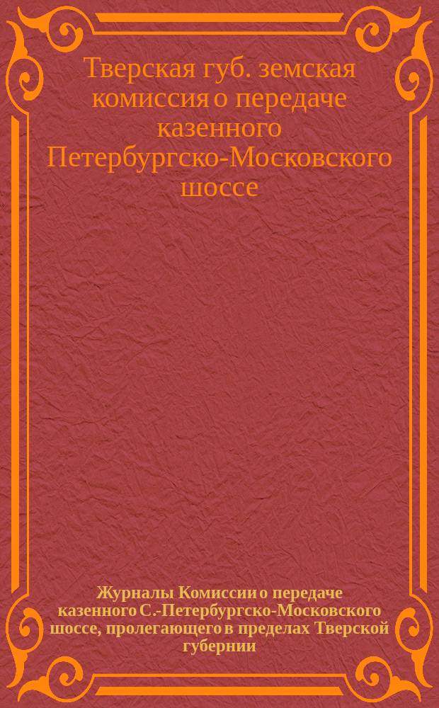 Журналы Комиссии о передаче казенного С.-Петербургско-Московского шоссе, пролегающего в пределах Тверской губернии, в ведение Тверского губернского земства