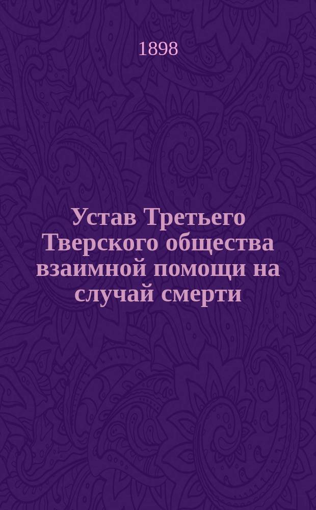 Устав Третьего Тверского общества взаимной помощи на случай смерти : Утв. 17 окт. 1898 г.