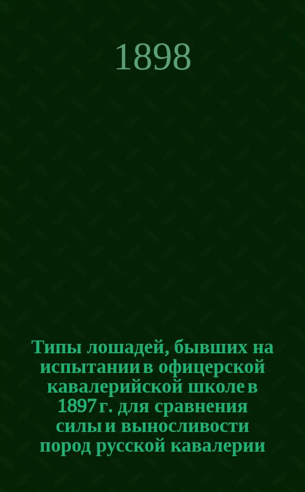Типы лошадей, бывших на испытании в офицерской кавалерийской школе в 1897 г. для сравнения силы и выносливости пород русской кавалерии