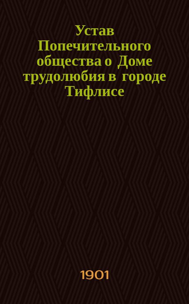 Устав Попечительного общества о Доме трудолюбия в городе Тифлисе : Утв. 28 февр. 1898 г.