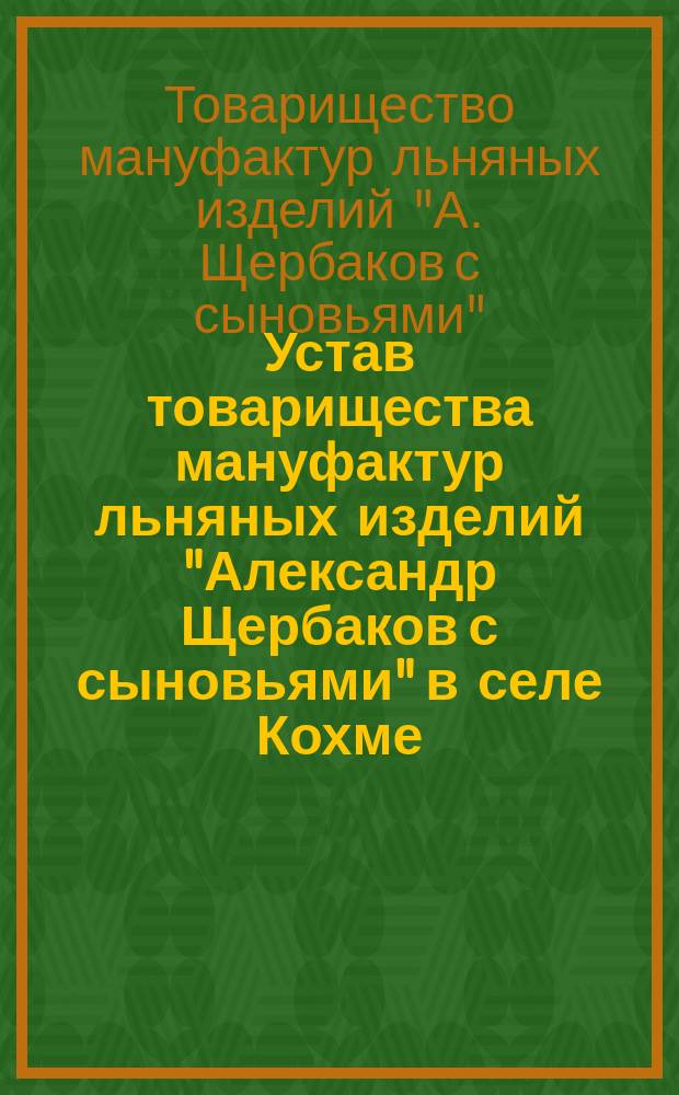 Устав товарищества мануфактур льняных изделий "Александр Щербаков с сыновьями" в селе Кохме : Утв. 31 марта 1895 г.