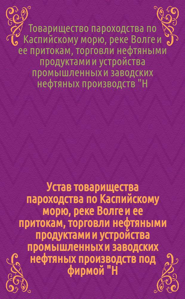 Устав товарищества пароходства по Каспийскому морю, реке Волге и ее притокам, торговли нефтяными продуктами и устройства промышленных и заводских нефтяных производств под фирмой "Н.Н. Соколов и К°" : Утв. 26 июня 1898 г.