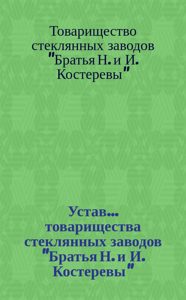 Устав... товарищества стеклянных заводов "Братья Н. и И. Костеревы" : Утв. 27 марта 1898 г.