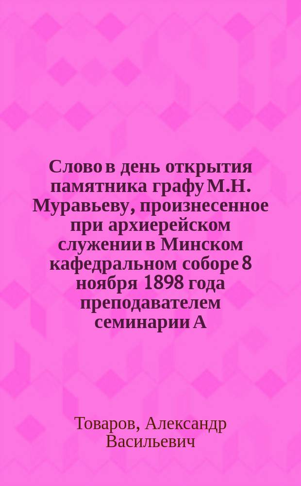 Слово в день открытия памятника графу М.Н. Муравьеву, произнесенное при архиерейском служении в Минском кафедральном соборе 8 ноября 1898 года преподавателем семинарии А. Товаровым
