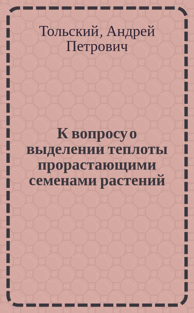 К вопросу о выделении теплоты прорастающими семенами растений : (Предвар. заметка) А. Тольского