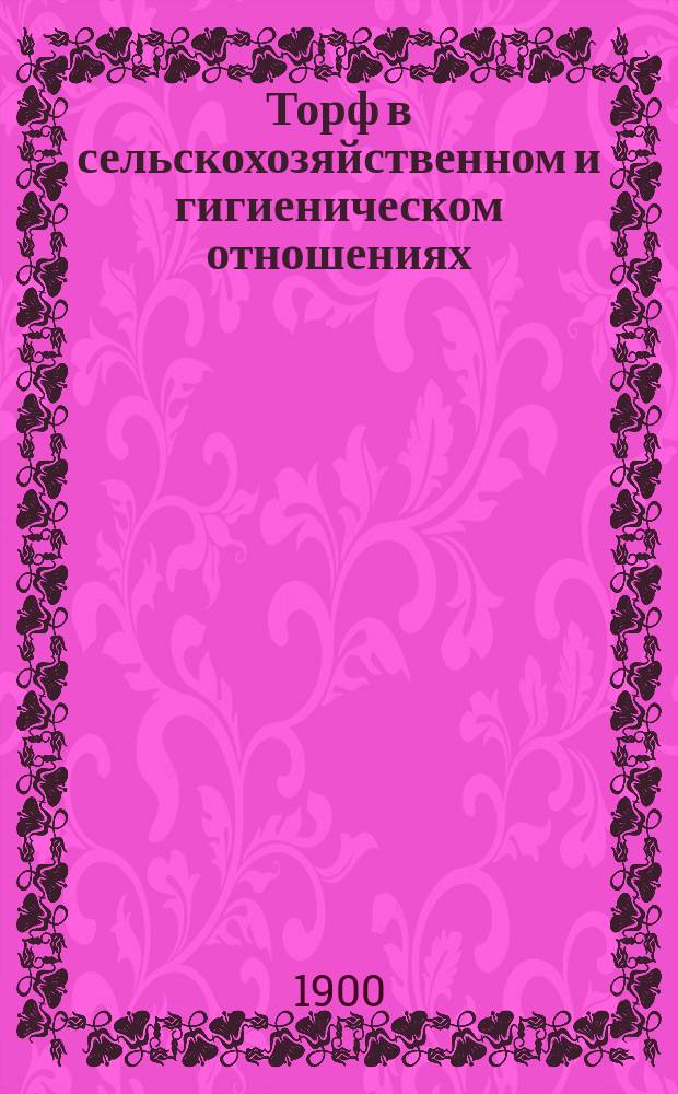 Торф в сельскохозяйственном и гигиеническом отношениях : Изд. Вестинских торфяных копей. Посад, Клинцы, Чернигов. губ., 1898