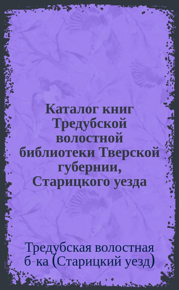 Каталог книг Тредубской волостной библиотеки Тверской губернии, Старицкого уезда, основанной в 1894 году