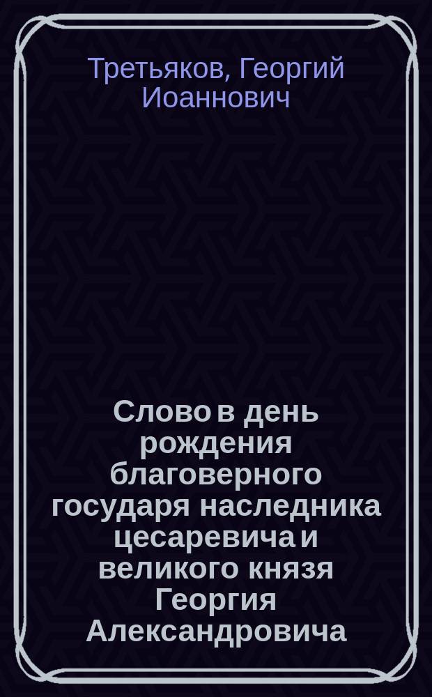 Слово в день рождения благоверного государя наследника цесаревича и великого князя Георгия Александровича