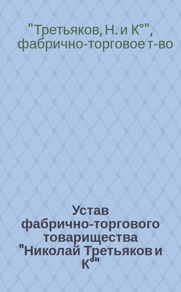 Устав фабрично-торгового товарищества "Николай Третьяков и К°" : Утв. 11 окт. 1897 г