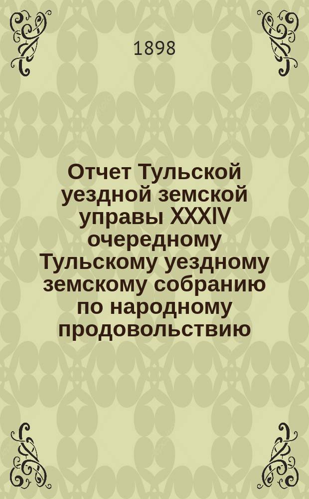 Отчет Тульской уездной земской управы XXXIV очередному Тульскому уездному земскому собранию по народному продовольствию; По устройству путей сообщения