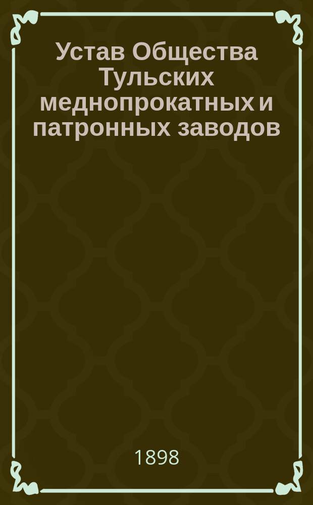 Устав Общества Тульских меднопрокатных и патронных заводов : Утв. 3 апр. 1898 г.