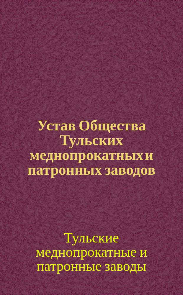 Устав Общества Тульских меднопрокатных и патронных заводов : Утв. 3 апр. 1898 г.