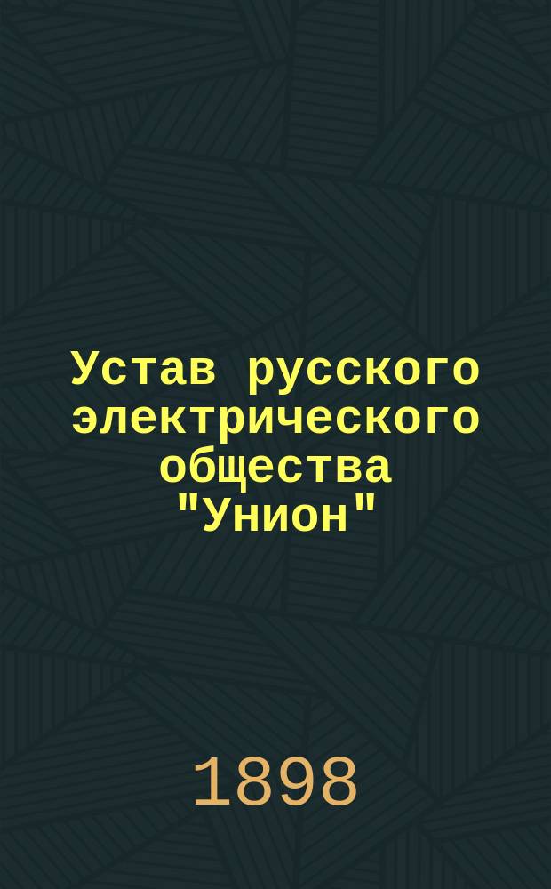 Устав русского электрического общества "Унион" : Утв. 15/V 1898 г.