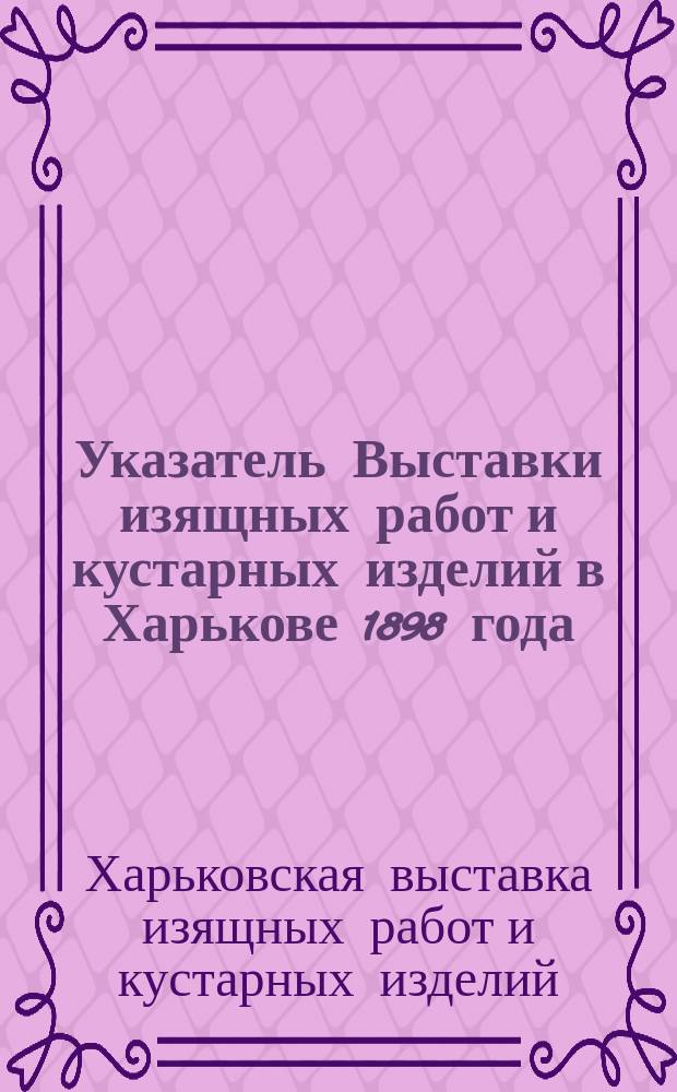 Указатель Выставки изящных работ и кустарных изделий в Харькове 1898 года