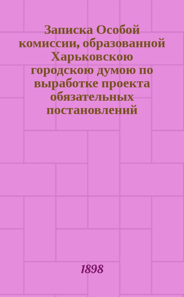 Записка Особой комиссии, образованной Харьковскою городскою думою по выработке проекта обязательных постановлений - как по содержанию и месту расположения лесных складов, так равно и складов для дров и других предметов отопления в городе Харькове : 20 окт. 1897 г. : С прил. Проекта и особого мнения председателя Комис.