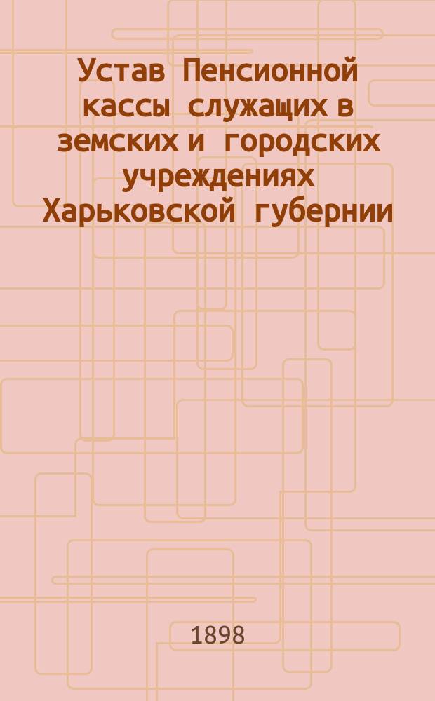 Устав Пенсионной кассы служащих в земских и городских учреждениях Харьковской губернии : Проект