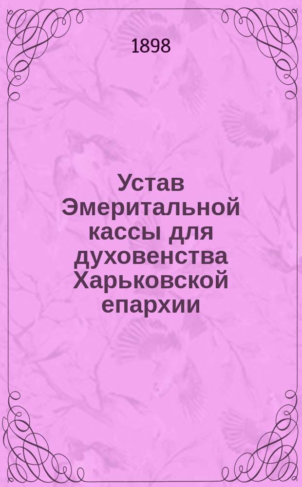 Устав Эмеритальной кассы для духовенства Харьковской епархии : Утв. 19/30 дек. 1897 г.