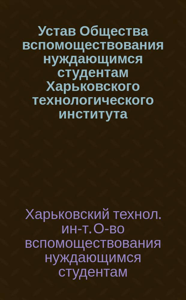 Устав Общества вспомоществования нуждающимся студентам Харьковского технологического института... : Утв. 25 сент. 1898 г.