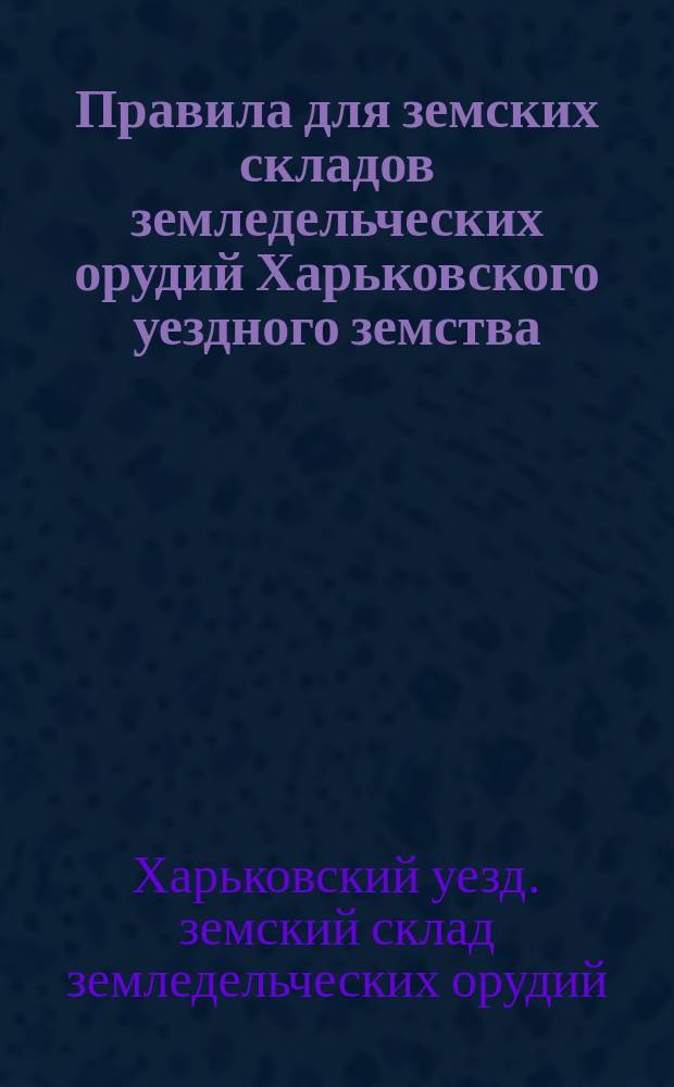 Правила для земских складов земледельческих орудий Харьковского уездного земства : Утв. Зем. собр. в заседании 10 окт. 1898 г. : С прил. Правил счетоводства в Харьк. зем. складе и форм. отчетности