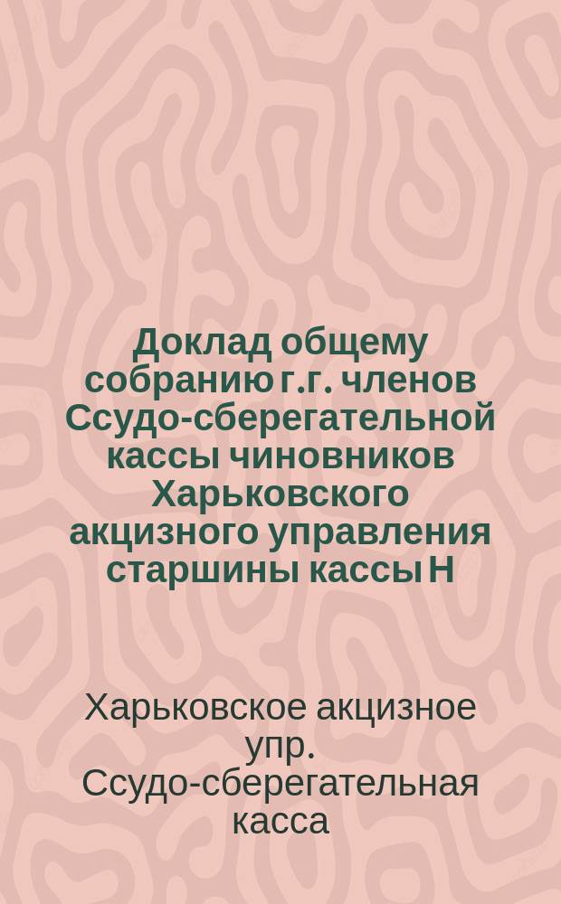 Доклад общему собранию г.г. членов Ссудо-сберегательной кассы чиновников Харьковского акцизного управления старшины кассы Н.А. Гладыша, с представлением вновь выработанного Устава Кассы; Устав..